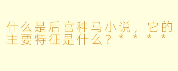 什么是后宫种马小说,它的主要特征是什么?****