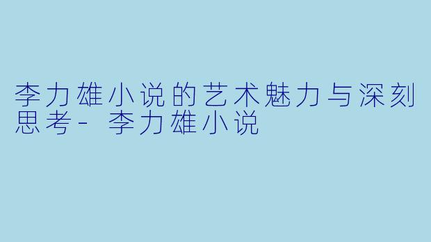 李力雄小说的艺术魅力与深刻思考-李力雄小说