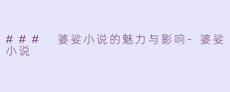 ### 婆娑小说的魅力与影响-婆娑小说