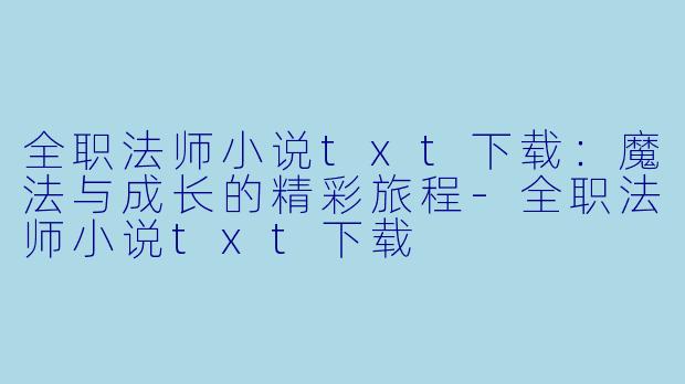 全职法师小说txt下载：魔法与成长的精彩旅程