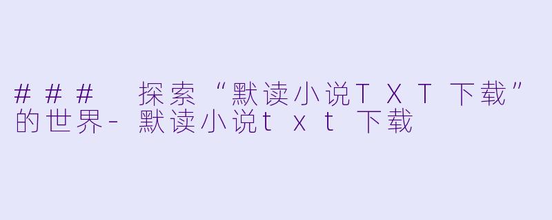 ### 探索“默读小说TXT下载”的世界-默读小说txt下载