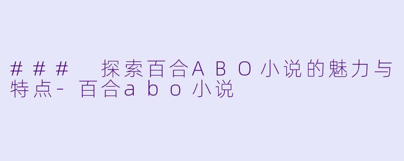 ### 探索百合ABO小说的魅力与特点-百合abo小说