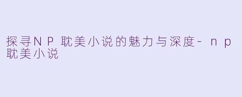 探寻NP耽美小说的魅力与深度-np耽美小说