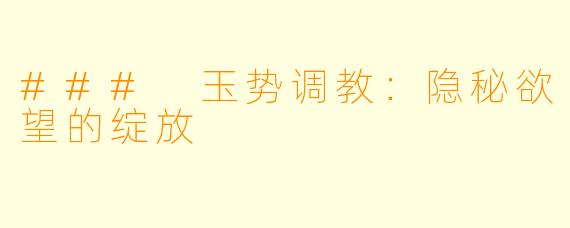 ### 玉势调教:隐秘欲望的绽放