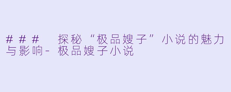 ### 探秘“极品嫂子”小说的魅力与影响