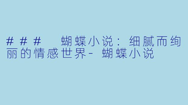 ### 蝴蝶小说:细腻而绚丽的情感世界-蝴蝶小说