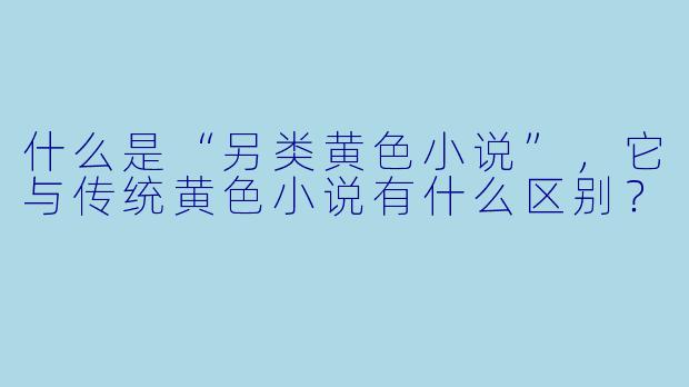 什么是“另类黄色小说”,它与传统黄色小说有什么区别?