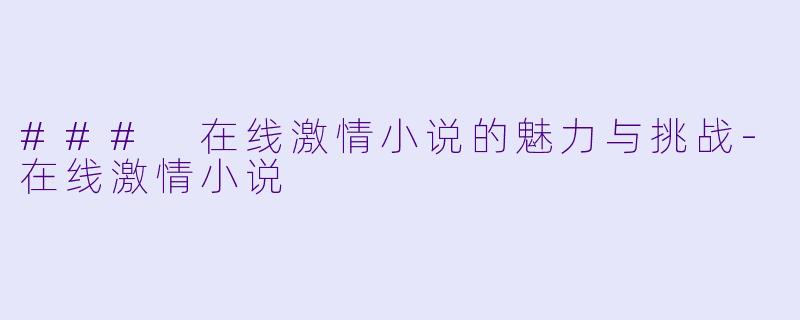 ### 在线激情小说的魅力与挑战