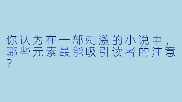 你认为在一部刺激的小说中,哪些元素最能吸引读者的注意?
