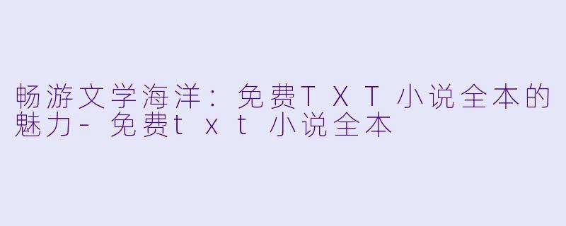 畅游文学海洋:免费TXT小说全本的魅力