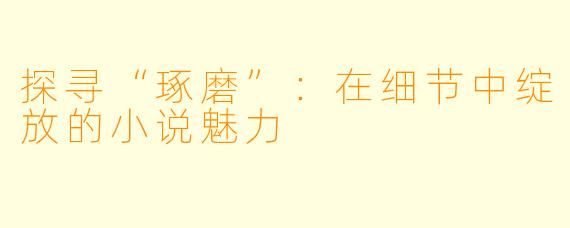 探寻“琢磨”：在细节中绽放的小说魅力