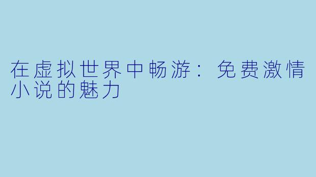 在虚拟世界中畅游:免费激情小说的魅力