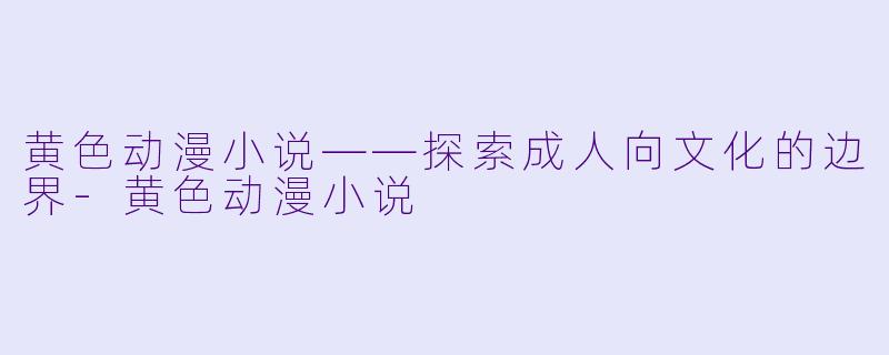黄色动漫小说——探索成人向文化的边界