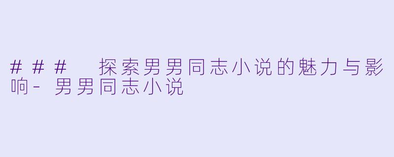 ### 探索男男同志小说的魅力与影响-男男同志小说