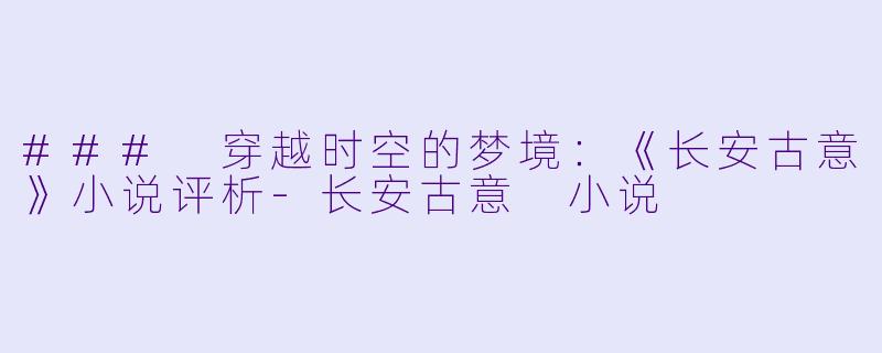 ### 穿越时空的梦境：《长安古意》小说评析-长安古意 小说