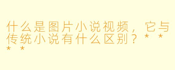 什么是图片小说视频,它与传统小说有什么区别?****