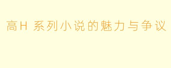 高H系列小说的魅力与争议