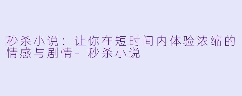 秒杀小说：让你在短时间内体验浓缩的情感与剧情-秒杀小说