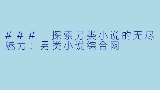 ### 探索另类小说的无尽魅力：另类小说综合网