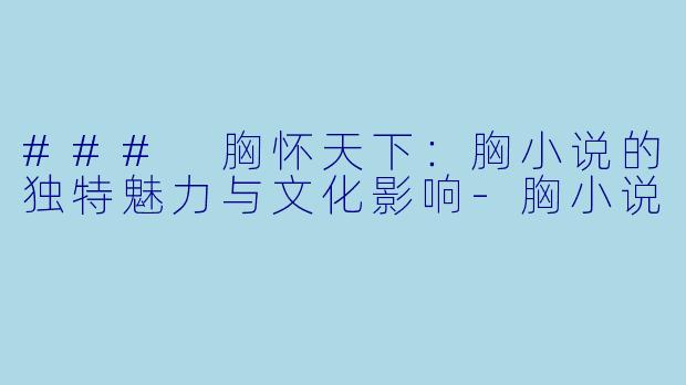 ### 胸怀天下：胸小说的独特魅力与文化影响-胸小说
