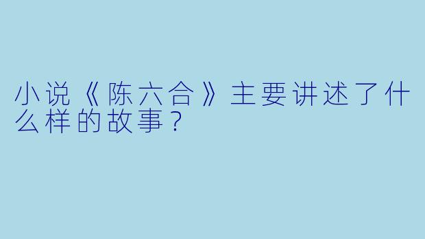 小说《陈六合》主要讲述了什么样的故事?