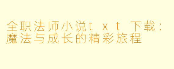 全职法师小说txt下载:魔法与成长的精彩旅程
