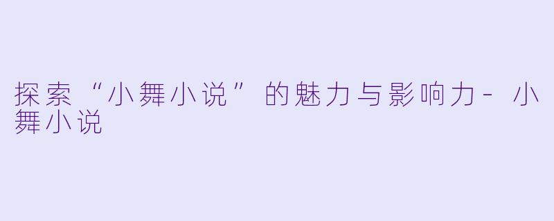 探索“小舞小说”的魅力与影响力-小舞小说