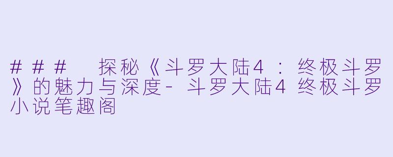 ### 探秘《斗罗大陆4：终极斗罗》的魅力与深度-斗罗大陆4终极斗罗小说笔趣阁