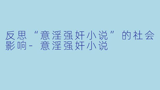 反思“意淫强奸小说”的社会影响-意淫强奸小说