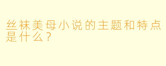 丝袜美母小说的主题和特点是什么?