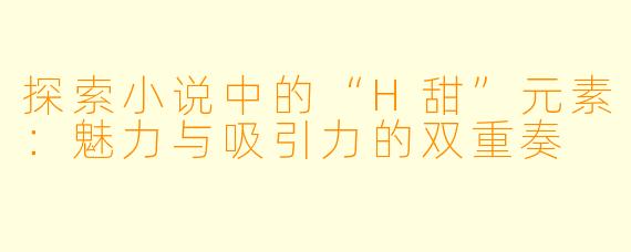 探索小说中的“H甜”元素:魅力与吸引力的双重奏