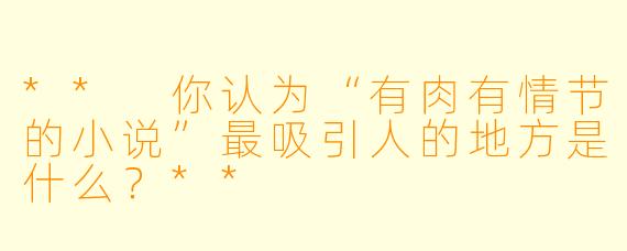 ** 你认为“有肉有情节的小说”最吸引人的地方是什么?**