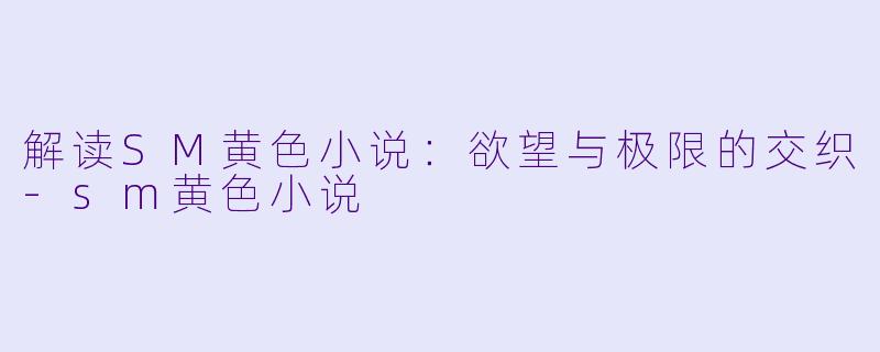 解读SM黄色小说：欲望与极限的交织-sm黄色小说