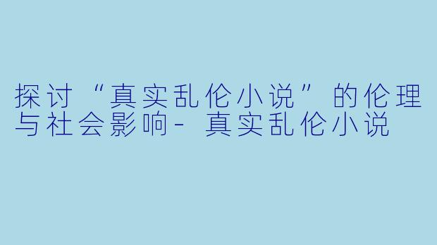 探讨“真实乱伦小说”的伦理与社会影响