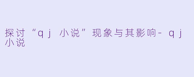 探讨“qj小说”现象与其影响-qj小说