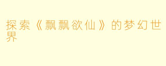 探索《飘飘欲仙》的梦幻世界