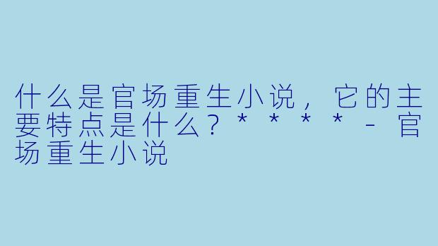 什么是官场重生小说，它的主要特点是什么？****