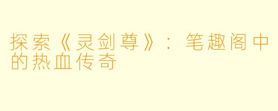 探索《灵剑尊》:笔趣阁中的热血传奇