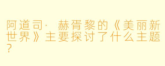 阿道司·赫胥黎的《美丽新世界》主要探讨了什么主题?