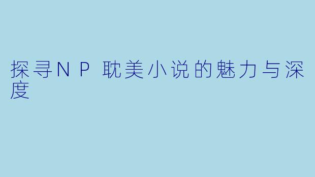 探寻NP耽美小说的魅力与深度