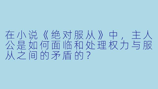 在小说《绝对服从》中,主人公是如何面临和处理权力与服从之间的矛盾的?