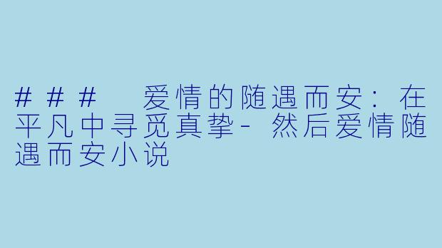### 爱情的随遇而安：在平凡中寻觅真挚-然后爱情随遇而安小说