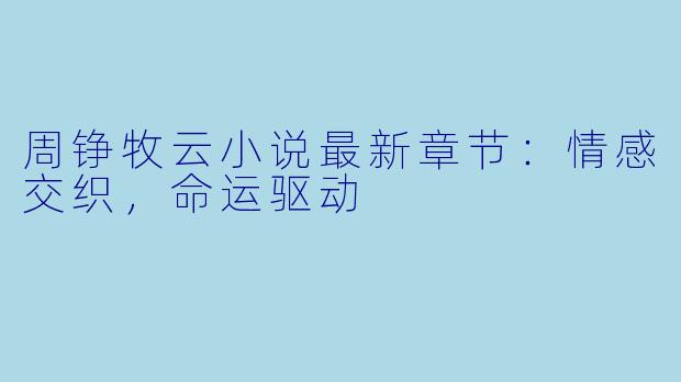 周铮牧云小说最新章节:情感交织,命运驱动