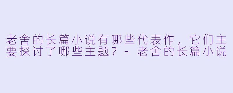 老舍的长篇小说有哪些代表作,它们主要探讨了哪些主题?