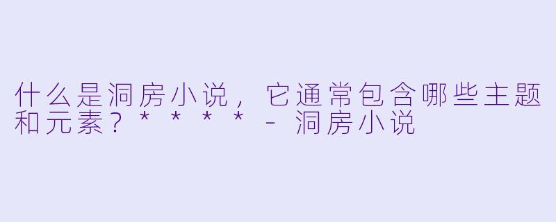 什么是洞房小说,它通常包含哪些主题和元素?****