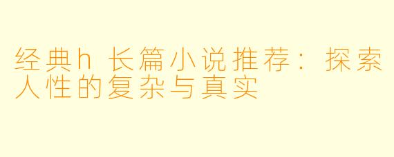 经典h长篇小说推荐：探索人性的复杂与真实