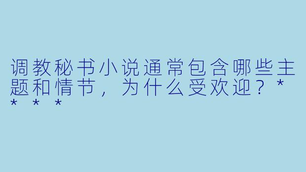 调教秘书小说通常包含哪些主题和情节,为什么受欢迎?****