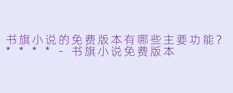 书旗小说的免费版本有哪些主要功能?****
