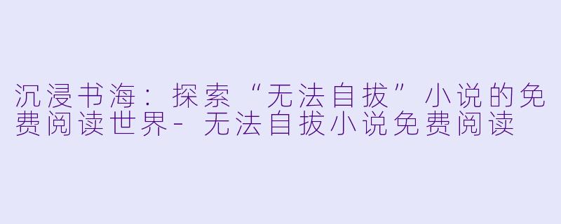 沉浸书海：探索“无法自拔”小说的免费阅读世界-无法自拔小说免费阅读