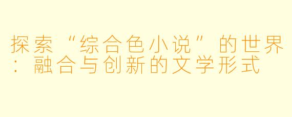 探索“综合色小说”的世界：融合与创新的文学形式